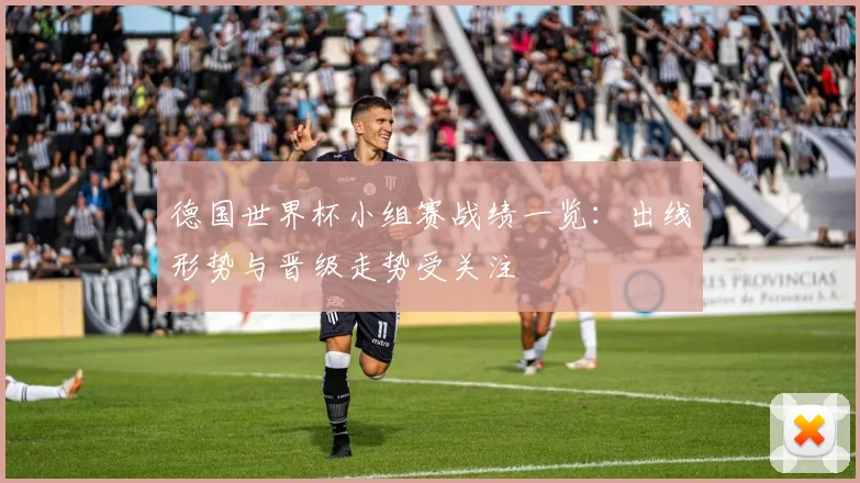 德国世界杯小组赛战绩一览:出线形势与晋级走势受关注