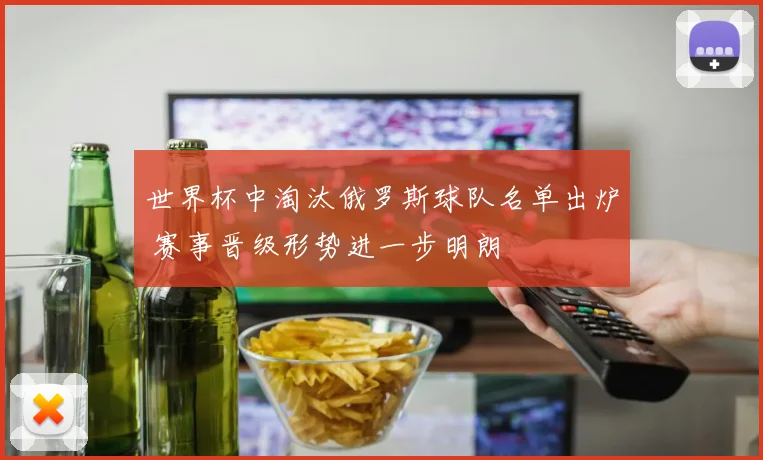 世界杯中淘汰俄罗斯球队名单出炉 赛事晋级形势进一步明朗