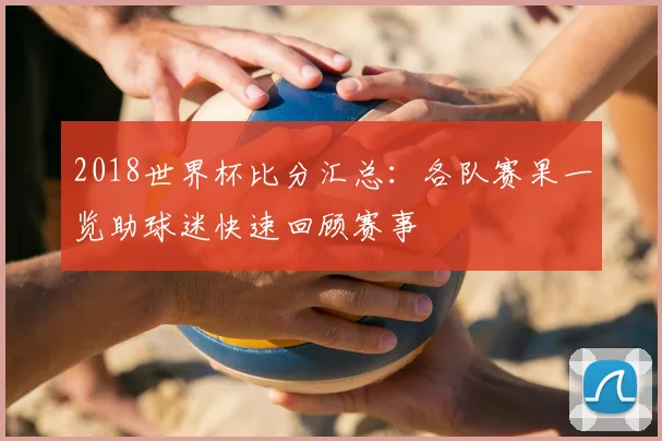 2018世界杯比分汇总：各队赛果一览助球迷快速回顾赛事
