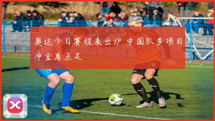 奥运今日赛程表出炉 中国队多项目冲金看点足