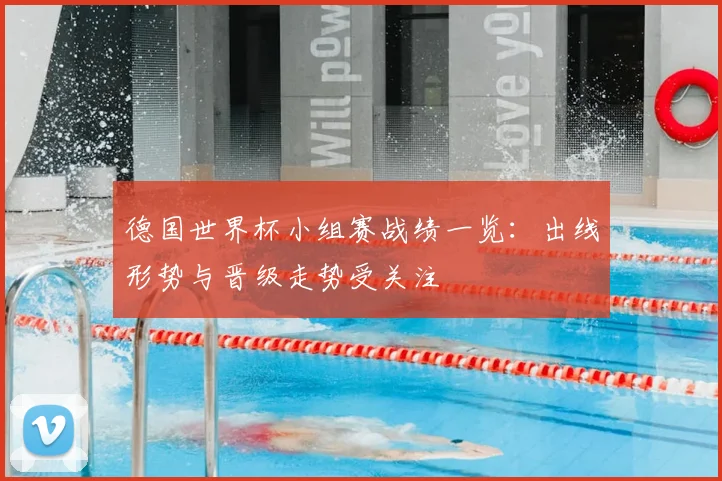 德国世界杯小组赛战绩一览：出线形势与晋级走势受关注