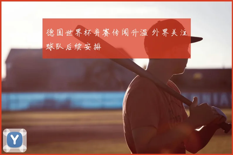 德国世界杯弃赛传闻升温 外界关注球队后续安排