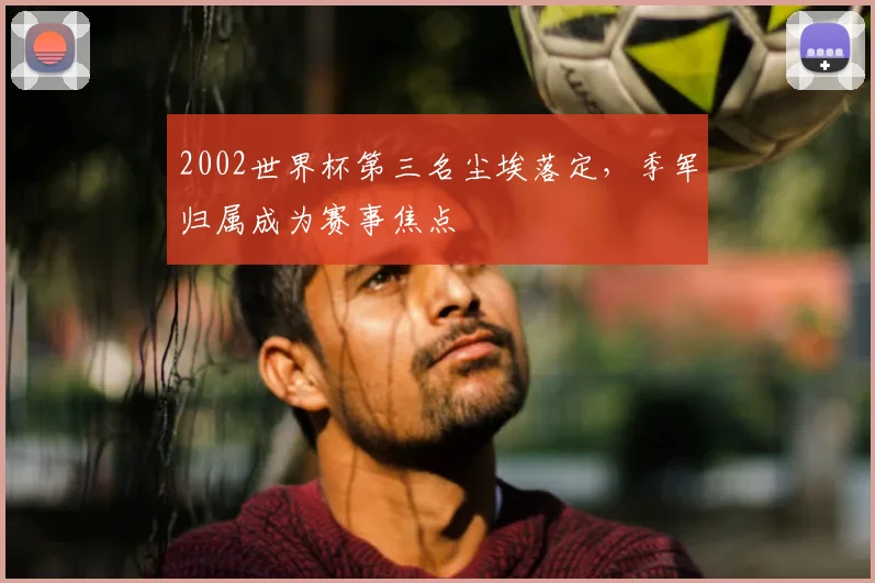 2002世界杯第三名尘埃落定，季军归属成为赛事焦点