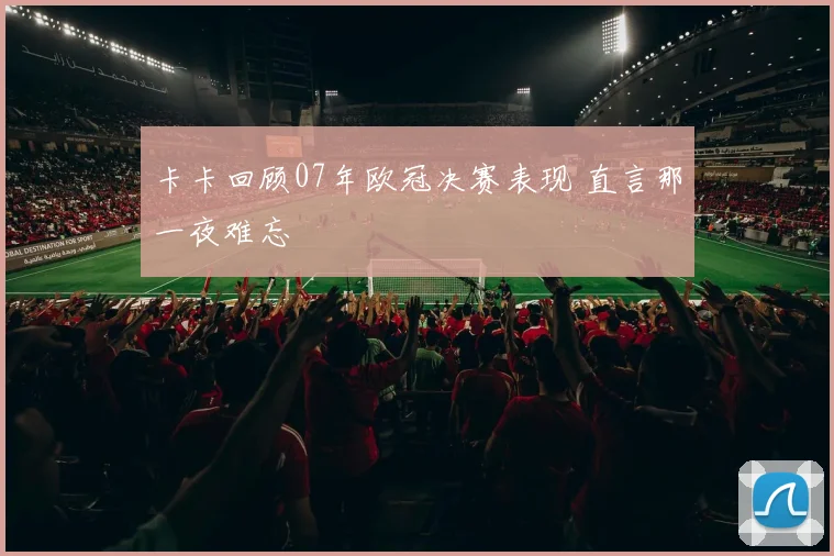 卡卡回顾07年欧冠决赛表现 直言那一夜难忘