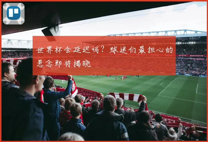 世界杯会延迟吗？球迷们最担心的悬念即将揭晓