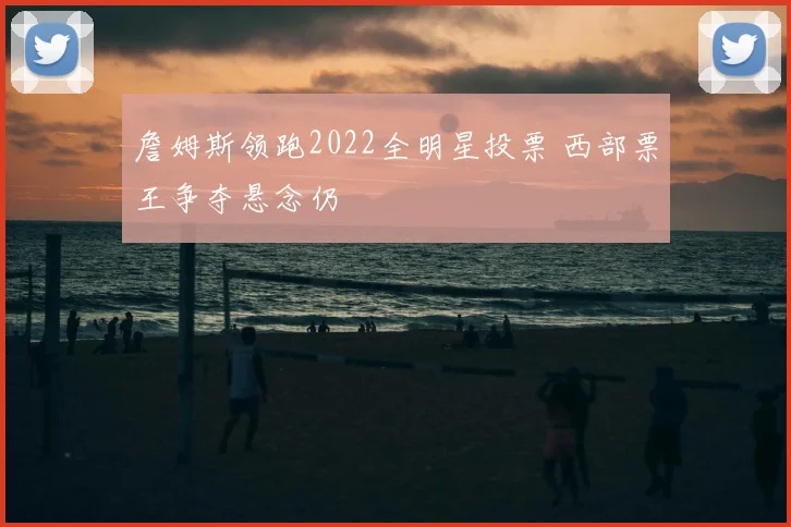 詹姆斯领跑2022全明星投票 西部票王争夺悬念仍